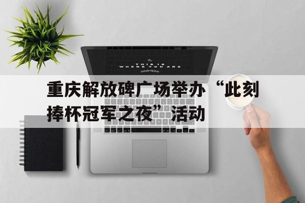 包含重庆解放碑广场举办“此刻捧杯冠军之夜”活动的词条