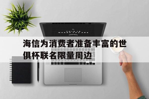 海信为消费者准备丰富的世俱杯联名限量周边的简单介绍