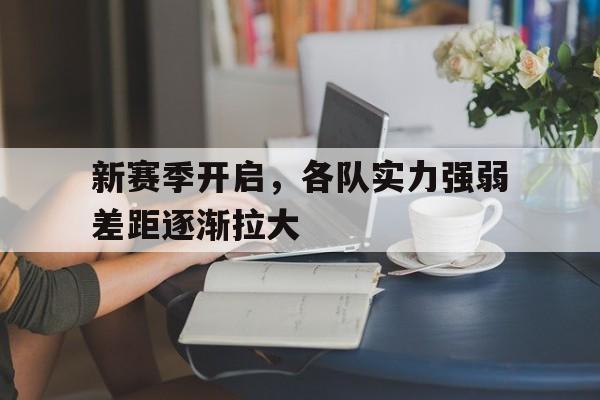 关于新赛季开启，各队实力强弱差距逐渐拉大的信息